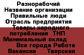 Разнорабочий › Название организации ­ Правильные люди › Отрасль предприятия ­ Товары народного потребления (ТНП) › Минимальный оклад ­ 30 000 - Все города Работа » Вакансии   . Тверская обл.,Бежецк г.